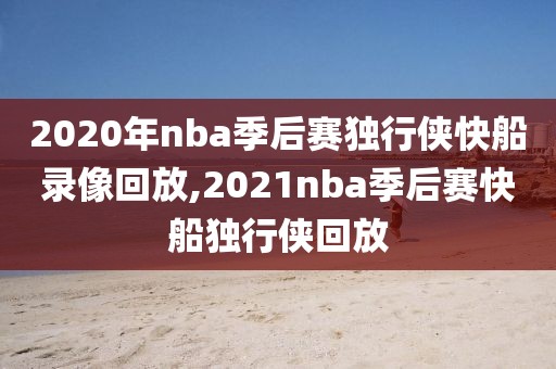 2020年nba季后赛独行侠快船录像回放,2021nba季后赛快船独行侠回放