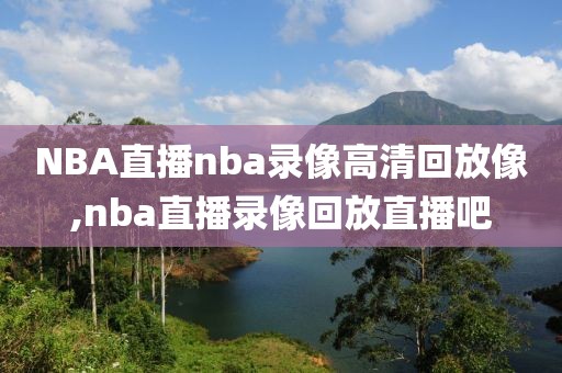 NBA直播nba录像高清回放像,nba直播录像回放直播吧