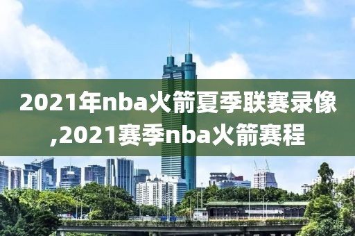 2021年nba火箭夏季联赛录像,2021赛季nba火箭赛程