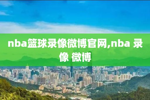 nba篮球录像微博官网,nba 录像 微博