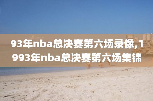 93年nba总决赛第六场录像,1993年nba总决赛第六场集锦