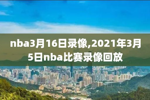 nba3月16日录像,2021年3月5日nba比赛录像回放