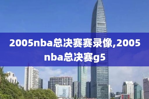 2005nba总决赛赛录像,2005nba总决赛g5