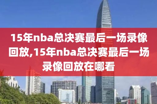 15年nba总决赛最后一场录像回放,15年nba总决赛最后一场录像回放在哪看