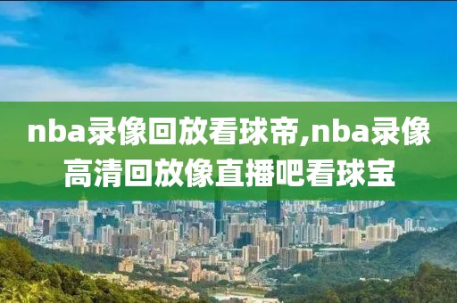 nba录像回放看球帝,nba录像高清回放像直播吧看球宝