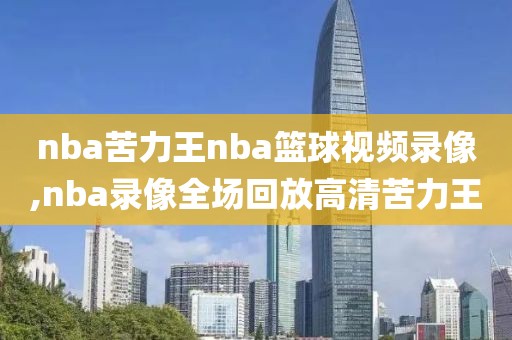 nba苦力王nba篮球视频录像,nba录像全场回放高清苦力王