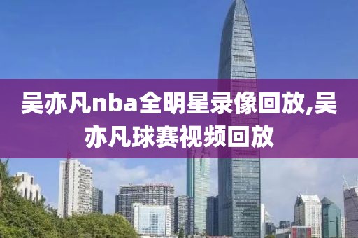 吴亦凡nba全明星录像回放,吴亦凡球赛视频回放