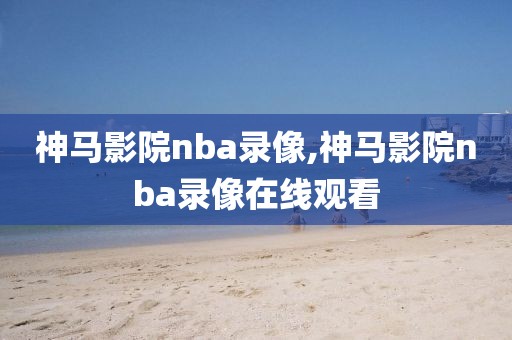 神马影院nba录像,神马影院nba录像在线观看