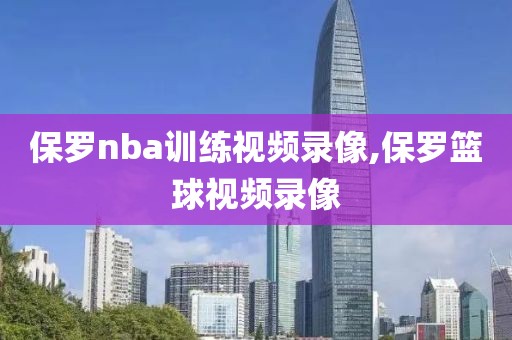 保罗nba训练视频录像,保罗篮球视频录像