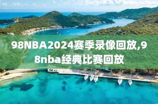 98NBA2024赛季录像回放,98nba经典比赛回放