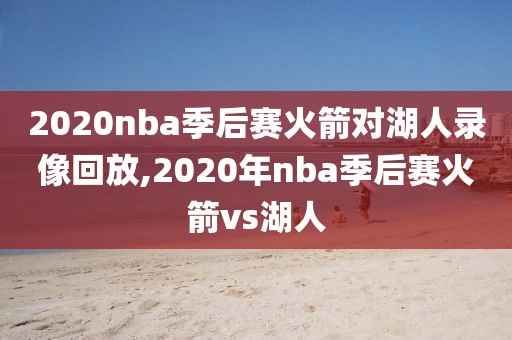 2020nba季后赛火箭对湖人录像回放,2020年nba季后赛火箭vs湖人