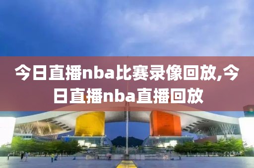 今日直播nba比赛录像回放,今日直播nba直播回放