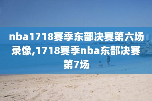 nba1718赛季东部决赛第六场录像,1718赛季nba东部决赛第7场