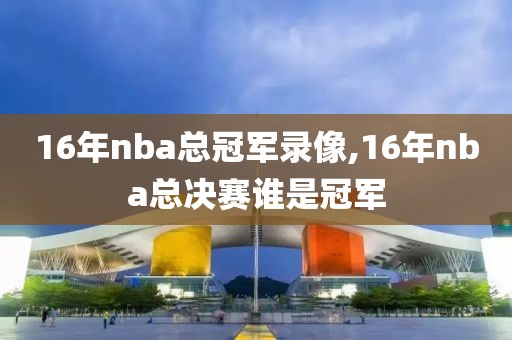 16年nba总冠军录像,16年nba总决赛谁是冠军