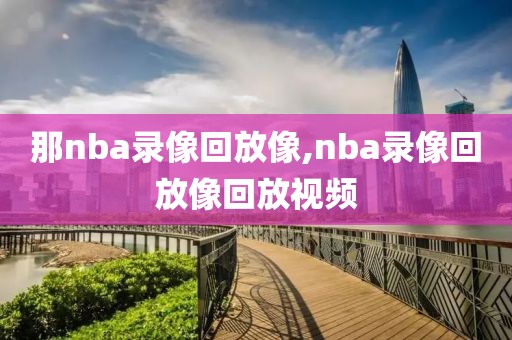 那nba录像回放像,nba录像回放像回放视频