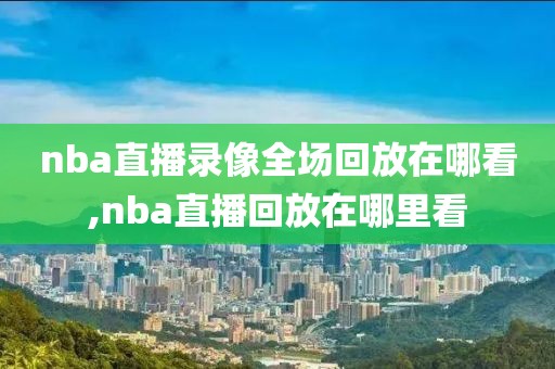 nba直播录像全场回放在哪看,nba直播回放在哪里看