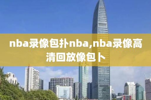 nba录像包扑nba,nba录像高清回放像包卜