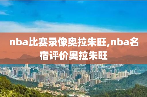 nba比赛录像奥拉朱旺,nba名宿评价奥拉朱旺