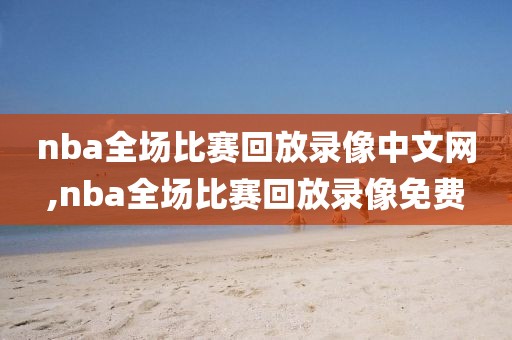 nba全场比赛回放录像中文网,nba全场比赛回放录像免费