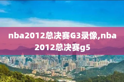 nba2012总决赛G3录像,nba2012总决赛g5