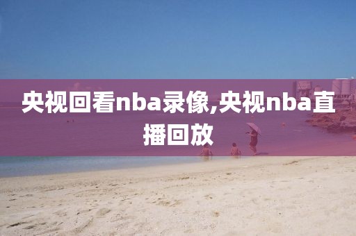 央视回看nba录像,央视nba直播回放