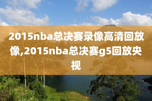 2015nba总决赛录像高清回放像,2015nba总决赛g5回放央视