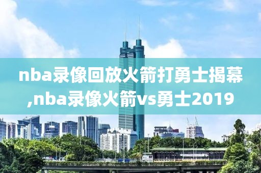 nba录像回放火箭打勇士揭幕,nba录像火箭vs勇士2019