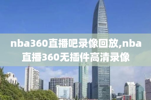 nba360直播吧录像回放,nba直播360无插件高清录像