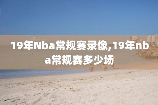 19年Nba常规赛录像,19年nba常规赛多少场