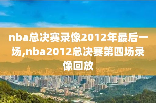 nba总决赛录像2012年最后一场,nba2012总决赛第四场录像回放