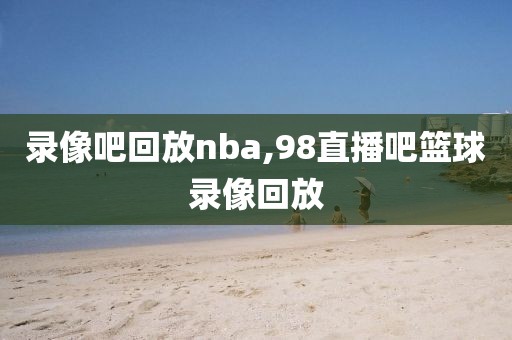 录像吧回放nba,98直播吧篮球录像回放