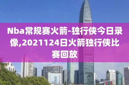 Nba常规赛火箭-独行侠今日录像,2021124日火箭独行侠比赛回放