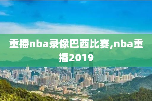 重播nba录像巴西比赛,nba重播2019