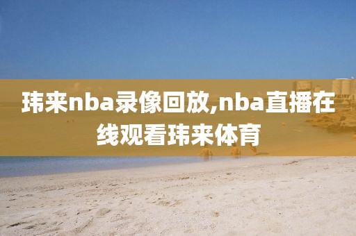 玮来nba录像回放,nba直播在线观看玮来体育