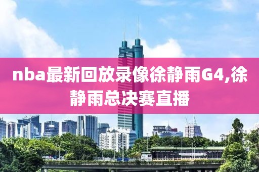 nba最新回放录像徐静雨G4,徐静雨总决赛直播