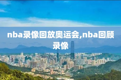 nba录像回放奥运会,nba回顾录像