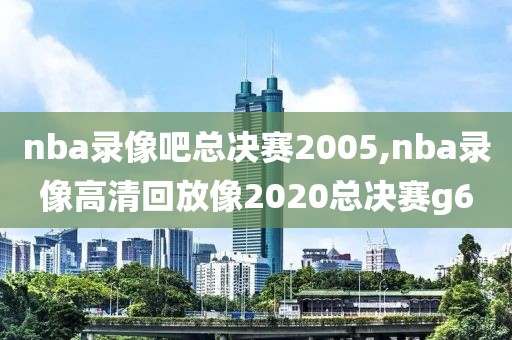 nba录像吧总决赛2005,nba录像高清回放像2020总决赛g6