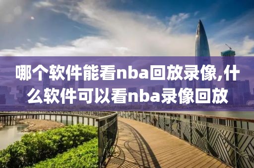 哪个软件能看nba回放录像,什么软件可以看nba录像回放