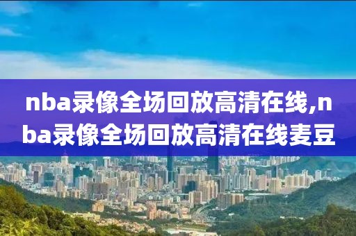 nba录像全场回放高清在线,nba录像全场回放高清在线麦豆