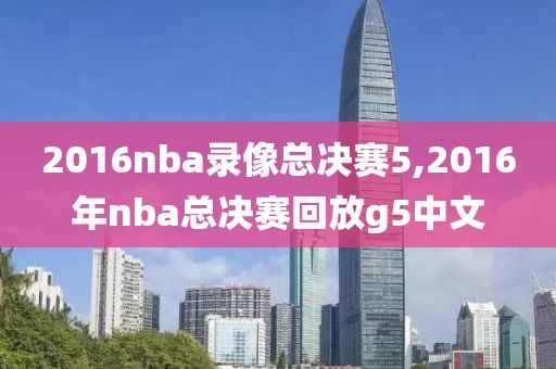 2016nba录像总决赛5,2016年nba总决赛回放g5中文