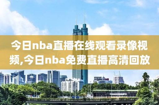 今日nba直播在线观看录像视频,今日nba免费直播高清回放