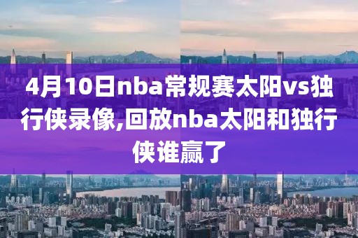 4月10日nba常规赛太阳vs独行侠录像,回放nba太阳和独行侠谁赢了