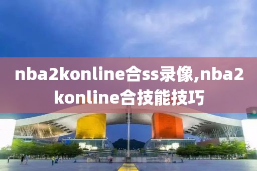 nba2konline合ss录像,nba2konline合技能技巧