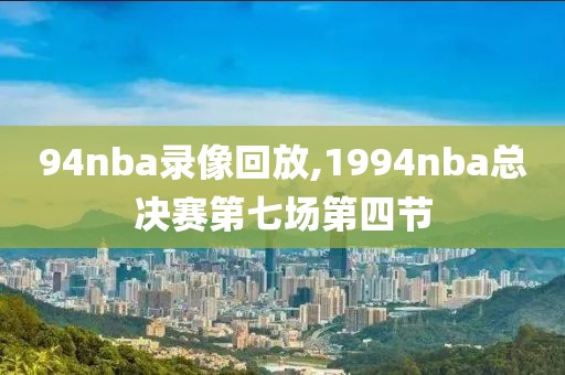 94nba录像回放,1994nba总决赛第七场第四节