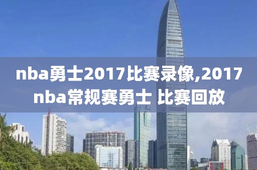 nba勇士2017比赛录像,2017nba常规赛勇士 比赛回放