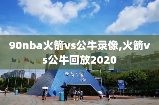 90nba火箭vs公牛录像,火箭vs公牛回放2020