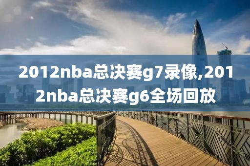 2012nba总决赛g7录像,2012nba总决赛g6全场回放