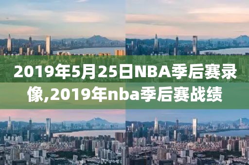 2019年5月25日NBA季后赛录像,2019年nba季后赛战绩