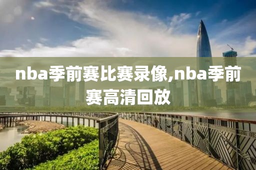 nba季前赛比赛录像,nba季前赛高清回放