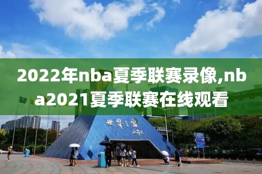 2022年nba夏季联赛录像,nba2021夏季联赛在线观看